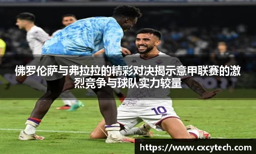 佛罗伦萨与弗拉拉的精彩对决揭示意甲联赛的激烈竞争与球队实力较量