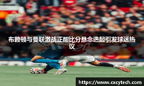 布赖顿与曼联激战正酣比分悬念迭起引发球迷热议