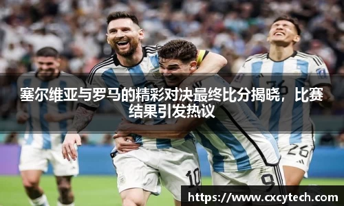 塞尔维亚与罗马的精彩对决最终比分揭晓，比赛结果引发热议