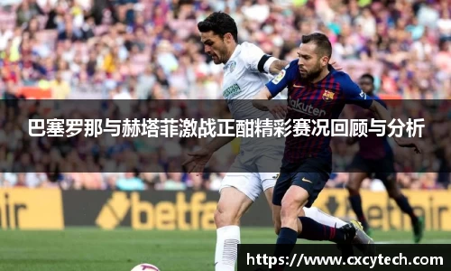 巴塞罗那与赫塔菲激战正酣精彩赛况回顾与分析