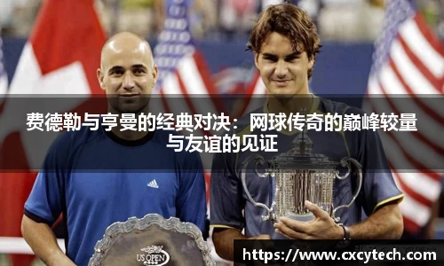 费德勒与亨曼的经典对决：网球传奇的巅峰较量与友谊的见证