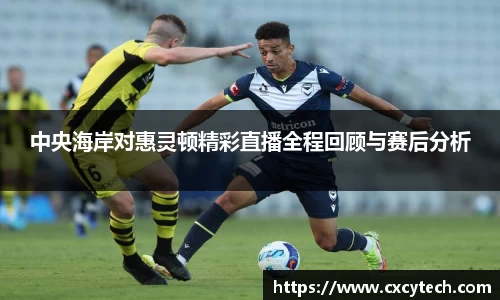 中央海岸对惠灵顿精彩直播全程回顾与赛后分析