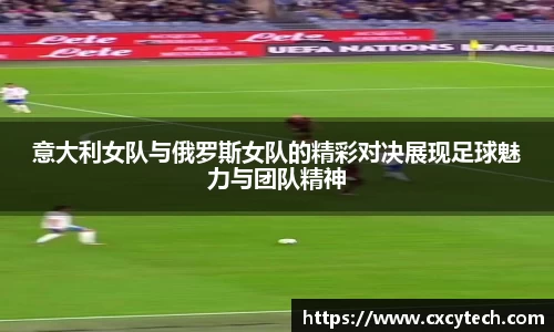 意大利女队与俄罗斯女队的精彩对决展现足球魅力与团队精神